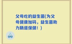 父母吃的益生菌(为父母健康加码，益生菌助力肠道保健！)