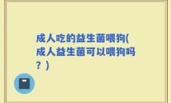 成人吃的益生菌喂狗(成人益生菌可以喂狗吗？)