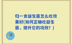 归一食益生菌怎么吃效果好(如何正确吃益生菌，提升它的功效？)