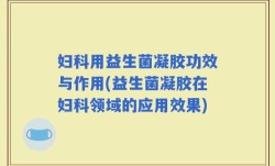 妇科用益生菌凝胶功效与作用(益生菌凝胶在妇科领域的应用效果)