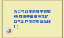 治口气益生菌牌子有哪些(有哪些值得推荐的口气治疗用益生菌品牌？)
