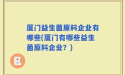 厦门益生菌原料企业有哪些(厦门有哪些益生菌原料企业？)