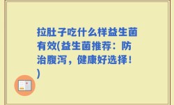 拉肚子吃什么样益生菌有效(益生菌推荐：防治腹泻，健康好选择！)
