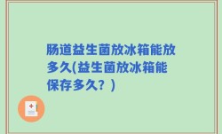 肠道益生菌放冰箱能放多久(益生菌放冰箱能保存多久？)