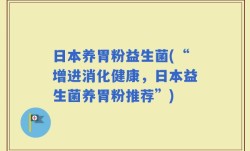 日本养胃粉益生菌(“增进消化健康，日本益生菌养胃粉推荐”)