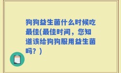 狗狗益生菌什么时候吃最佳(最佳时间，您知道该给狗狗服用益生菌吗？)