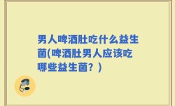 男人啤酒肚吃什么益生菌(啤酒肚男人应该吃哪些益生菌？)