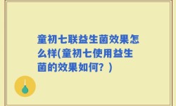 童初七联益生菌效果怎么样(童初七使用益生菌的效果如何？)