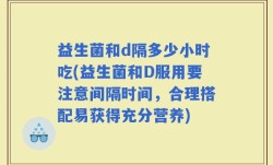 益生菌和d隔多少小时吃(益生菌和D服用要注意间隔时间，合理搭配易获得充分营养)