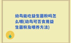 幼鸟能吃益生菌粉吗怎么喂(幼鸟可否食用益生菌粉及喂养方法)