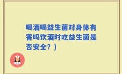 喝酒喝益生菌对身体有害吗饮酒时吃益生菌是否安全？)