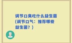 调节口臭吃什么益生菌(调节口气：推荐哪些益生菌？)