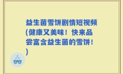 益生菌雪饼剧情短视频(健康又美味！快来品尝富含益生菌的雪饼！)