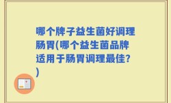 哪个牌子益生菌好调理肠胃(哪个益生菌品牌适用于肠胃调理最佳？)