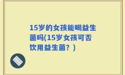 15岁的女孩能喝益生菌吗(15岁女孩可否饮用益生菌？)