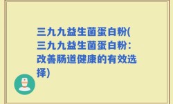 三九九益生菌蛋白粉(三九九益生菌蛋白粉：改善肠道健康的有效选择)