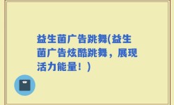 益生菌广告跳舞(益生菌广告炫酷跳舞，展现活力能量！)