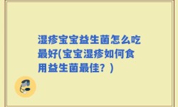 湿疹宝宝益生菌怎么吃最好(宝宝湿疹如何食用益生菌最佳？)