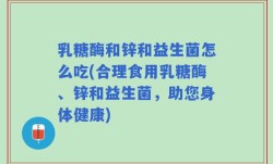 乳糖酶和锌和益生菌怎么吃(合理食用乳糖酶、锌和益生菌，助您身体健康)