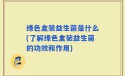 绿色盒装益生菌是什么(了解绿色盒装益生菌的功效和作用)
