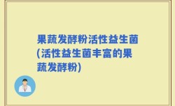 果蔬发酵粉活性益生菌(活性益生菌丰富的果蔬发酵粉)