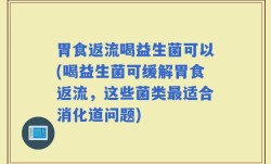 胃食返流喝益生菌可以(喝益生菌可缓解胃食返流，这些菌类最适合消化道问题)