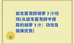 益生菌发酵胡萝卜汁功效(从益生菌发酵中提取的胡萝卜汁：功效及健康优势)