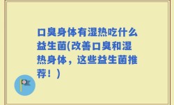 口臭身体有湿热吃什么益生菌(改善口臭和湿热身体，这些益生菌推荐！)