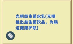 光明益生菌水乳(光明推出益生菌饮品，为肠道健康护航)