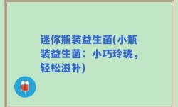 迷你瓶装益生菌(小瓶装益生菌：小巧玲珑，轻松滋补)