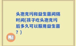 头孢克圬和益生菌间隔时间(孩子吃头孢克圬后多久可以服用益生菌？)