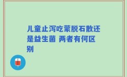 儿童止泻吃蒙脱石散还是益生菌 两者有何区别