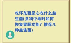 吃坏东西恶心吃什么益生菌(食物中毒时如何恢复胃肠功能？推荐几种益生菌)