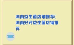 湖南益生菌店铺推荐(湖南好评益生菌店铺推荐