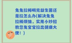 兔兔拉稀喝完益生菌还是拉怎么办(解决兔兔拉稀烦恼，实用小妙招教您兔宝宝拉出健康大便！)