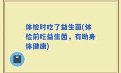 体检时吃了益生菌(体检前吃益生菌，有助身体健康)