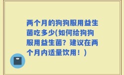 两个月的狗狗服用益生菌吃多少(如何给狗狗服用益生菌？建议在两个月内适量饮用！)
