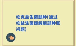 吃完益生菌腿肿(通过吃益生菌缓解腿部肿胀问题)