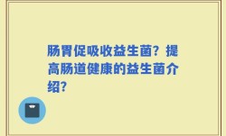 肠胃促吸收益生菌？提高肠道健康的益生菌介绍？
