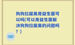 狗狗拉屎臭用益生菌可以吗(可以用益生菌解决狗狗拉屎臭的问题吗？)