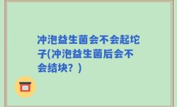 冲泡益生菌会不会起坨子(冲泡益生菌后会不会结块？)