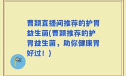 曹颖直播间推荐的护胃益生菌(曹颖推荐的护胃益生菌，助你健康胃好过！)