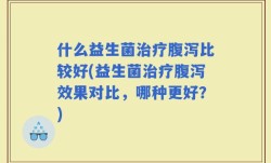 什么益生菌治疗腹泻比较好(益生菌治疗腹泻效果对比，哪种更好？)