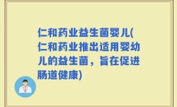 仁和药业益生菌婴儿(仁和药业推出适用婴幼儿的益生菌，旨在促进肠道健康)