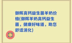 御辉高钙益生菌羊奶价格(御辉羊奶高钙益生菌，健康好味道，助您舒适消化)