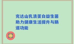 完达山乳清蛋白益生菌助力健康生活提升与肠道功能