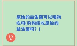 原始的益生菌可以喂狗吃吗(狗狗能吃原始的益生菌吗？)