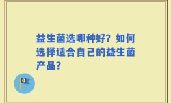 益生菌选哪种好？如何选择适合自己的益生菌产品？