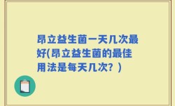 昂立益生菌一天几次最好(昂立益生菌的最佳用法是每天几次？)