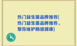 热门益生菌品牌推荐(热门益生菌品牌推荐，帮你维护肠道健康)